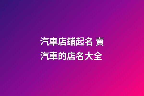 汽車店鋪起名 賣汽車的店名大全